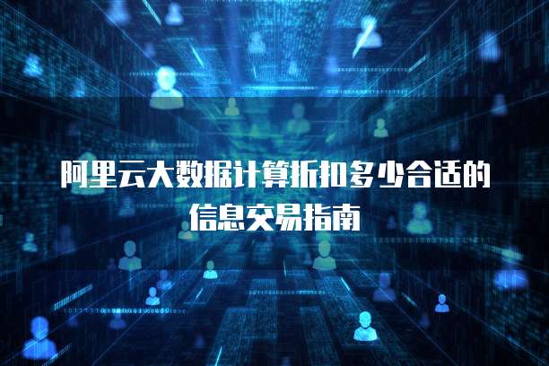 阿里云大数据计算折扣多少合适的信息交易指南