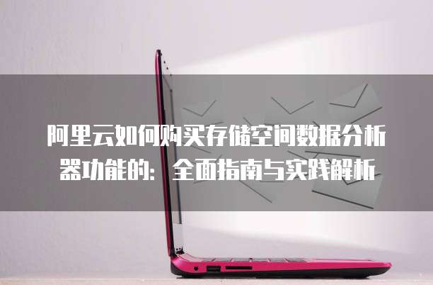 阿里云如何购买存储空间数据分析器功能的:全面指南与实践解析