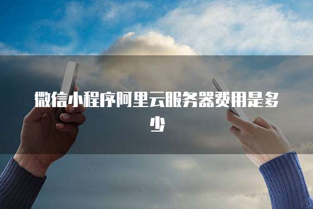 微信小程序阿里云服务器费用是多少