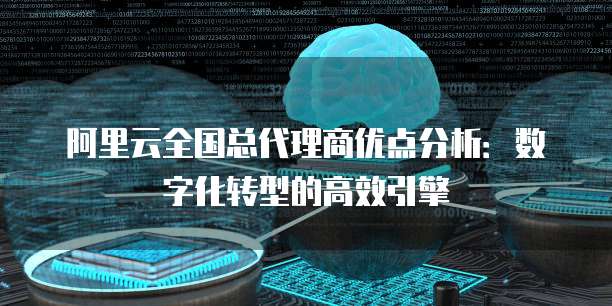 阿里云全国总代理商优点分析：数字化转型的高效引擎