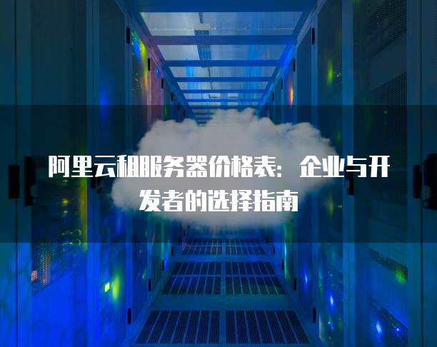阿里云租服务器价格表:企业与开发者的选择指南