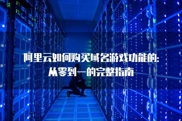 阿里云如何购买域名游戏功能的:从零到一的完整指南