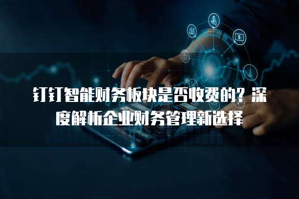 钉钉智能财务板块是否收费的？深度解析企业财务管理新选择