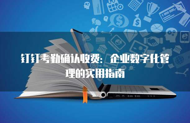 钉钉考勤确认收费：企业数字化管理的实用指南