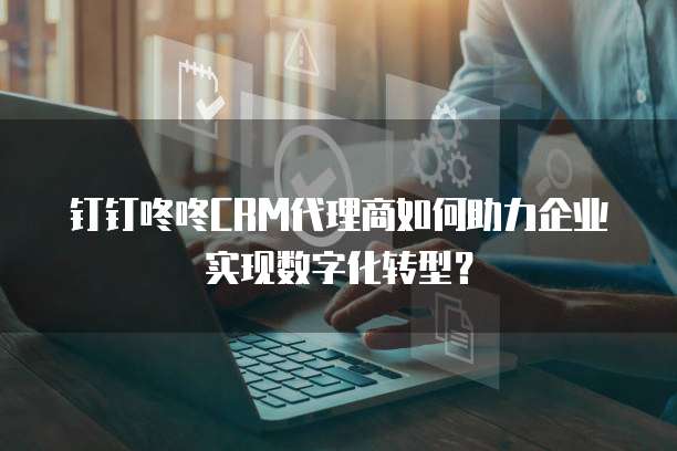 钉钉咚咚CRM代理商如何助力企业实现数字化转型？