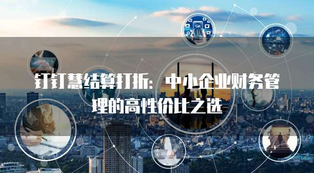 钉钉慧结算打折:中小企业财务管理的高性价比之选