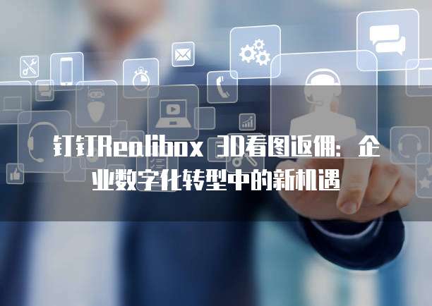 钉钉Realibox 3D看图返佣：企业数字化转型中的新机遇