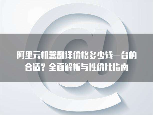 阿里云机器翻译价格多少钱一台的合适?全面解析与性价比指南