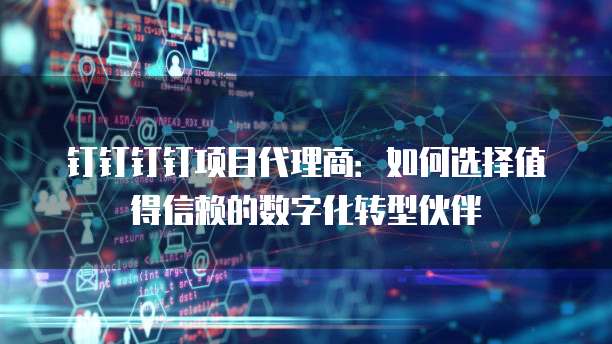 钉钉钉钉项目代理商:如何选择值得信赖的数字化转型伙伴