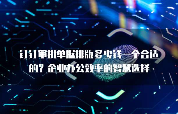 钉钉审批单据排版多少钱一个合适的?企业办公效率的智慧选择