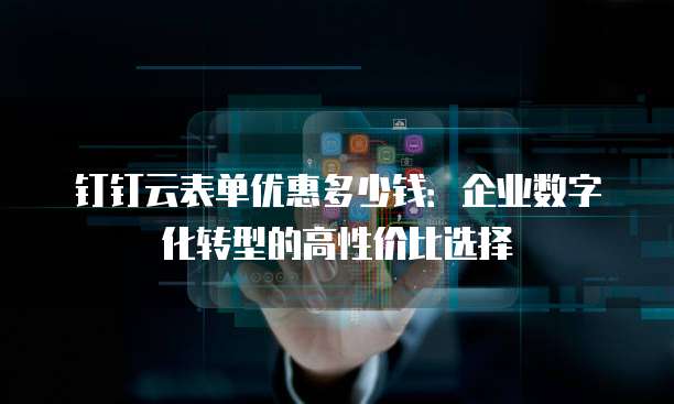 钉钉云表单优惠多少钱：企业数字化转型的高性价比选择