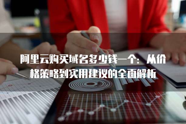 阿里云购买域名多少钱一个:从价格策略到实用建议的全面解析
