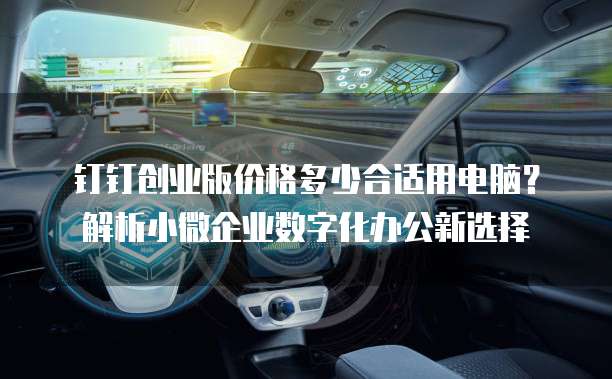 钉钉创业版价格多少合适用电脑？解析小微企业数字化办公新选择