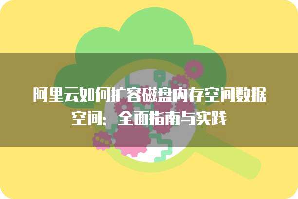 阿里云如何扩容磁盘内存空间数据空间:全面指南与实践