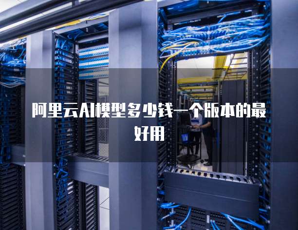阿里云AI模型多少钱一个版本的最好用