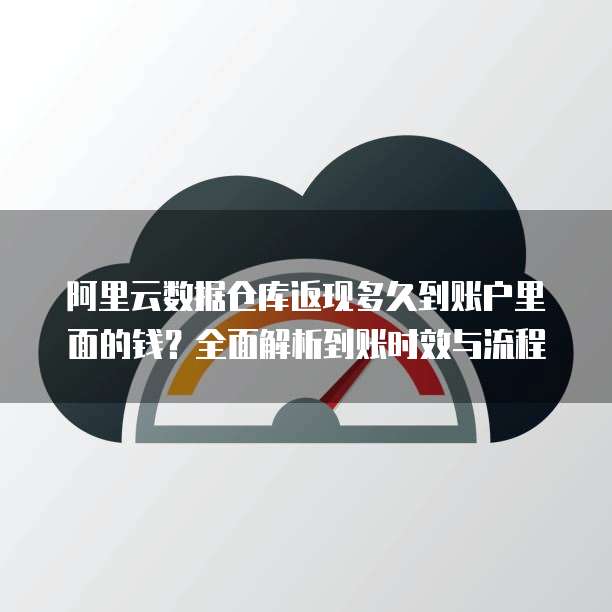 阿里云数据仓库返现多久到账户里面的钱?全面解析到账时效与流程