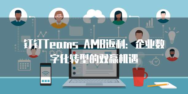 钉钉Teams AMB返利：企业数字化转型的双赢机遇