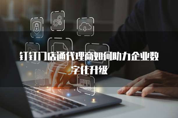 钉钉门店通代理商如何助力企业数字化升级