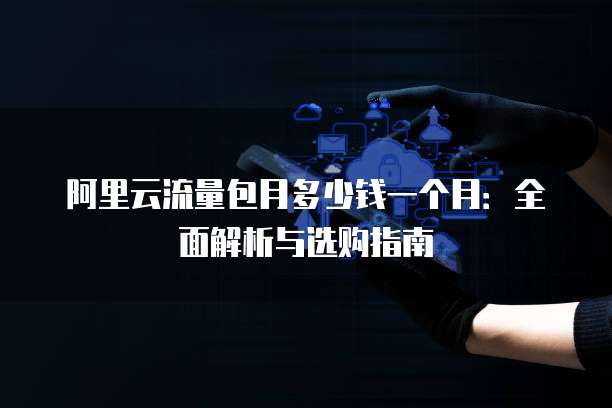 阿里云流量包月多少钱一个月:全面解析与选购指南