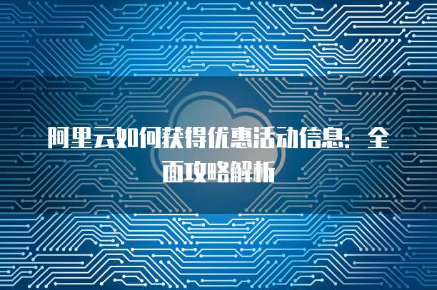 阿里云如何获得优惠活动信息:全面攻略解析