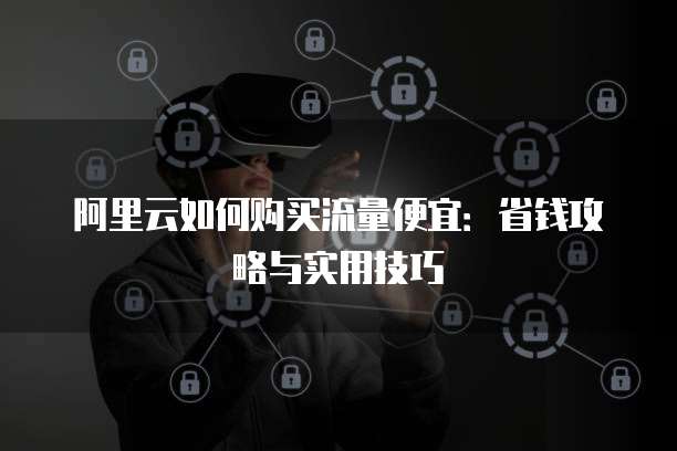 阿里云如何购买流量便宜:省钱攻略与实用技巧