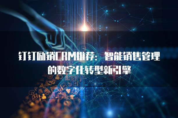 钉钉励销CRM推荐:智能销售管理的数字化转型新引擎