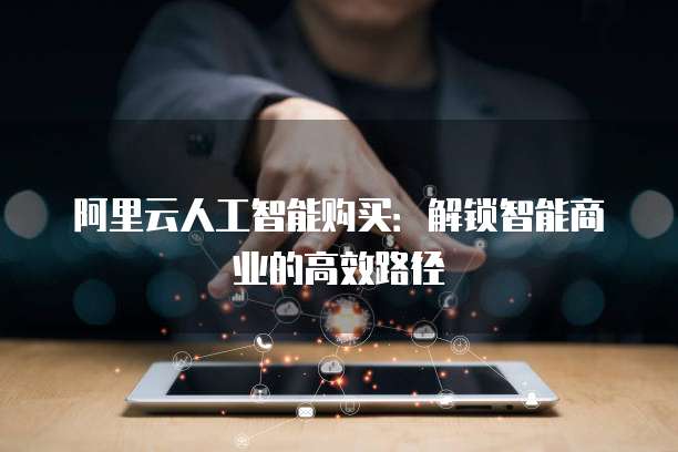 阿里云人工智能购买:解锁智能商业的高效路径