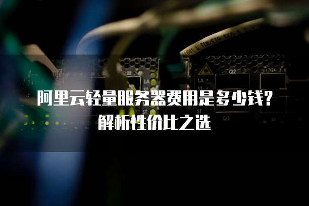 阿里云轻量服务器费用是多少钱?解析性价比之选