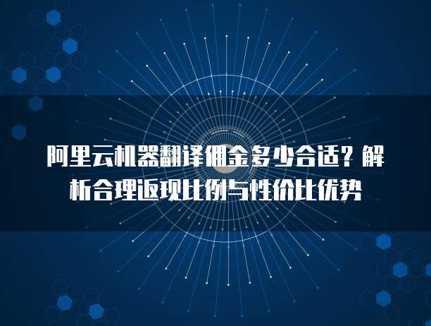 阿里云机器翻译佣金多少合适？解析合理返现比例与性价比优势