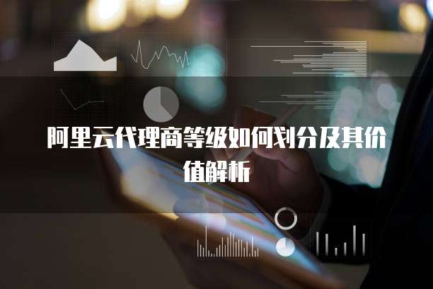 阿里云代理商等级如何划分及其价值解析