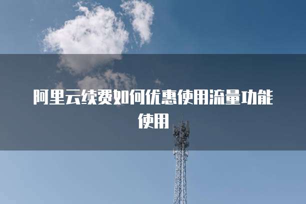 阿里云续费如何优惠使用流量功能使用
