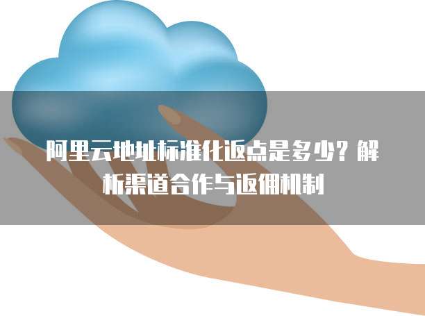 阿里云地址标准化返点是多少？解析渠道合作与返佣机制