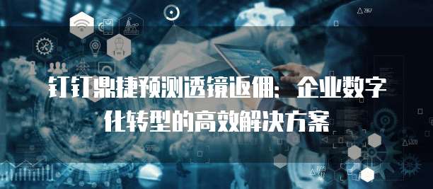 钉钉鼎捷预测透镜返佣:企业数字化转型的高效解决方案