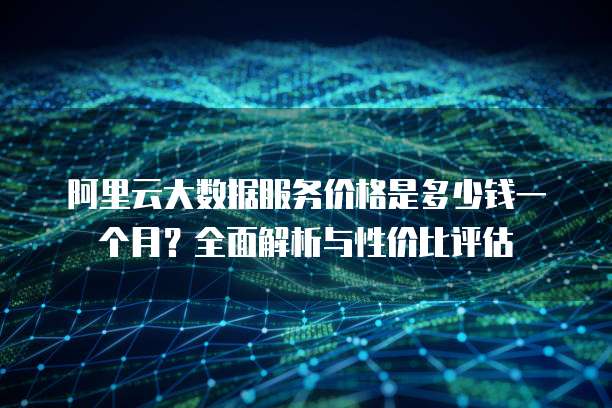 阿里云大数据服务价格是多少钱一个月?全面解析与性价比评估