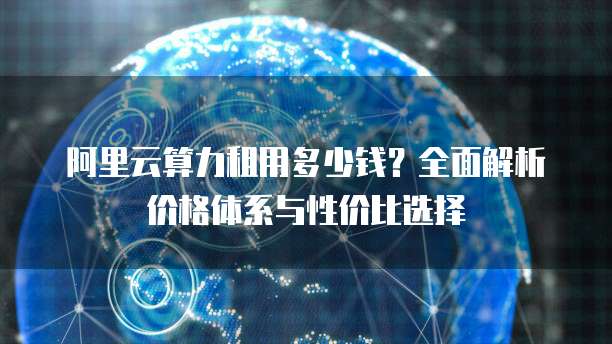 阿里云算力租用多少钱?全面解析价格体系与性价比选择
