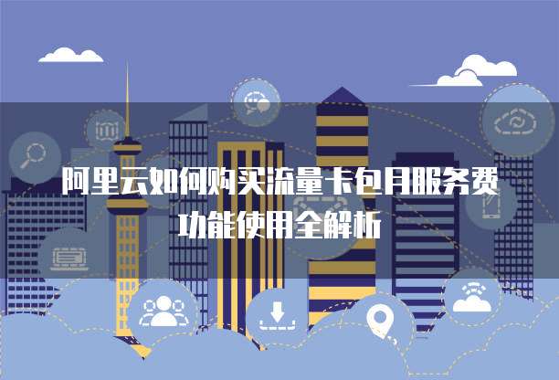 阿里云如何购买流量卡包月服务费功能使用全解析