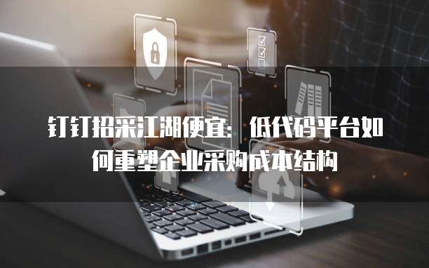 钉钉招采江湖便宜：低代码平台如何重塑企业采购成本结构