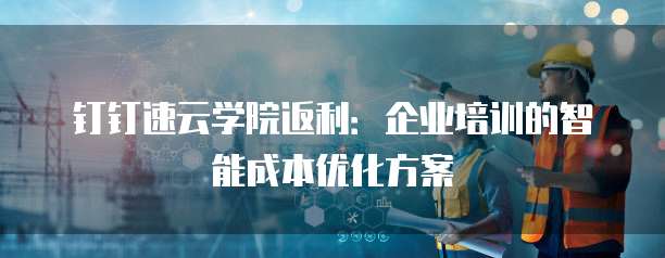 钉钉速云学院返利:企业培训的智能成本优化方案