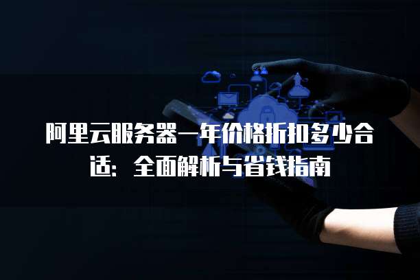 阿里云服务器一年价格折扣多少合适:全面解析与省钱指南