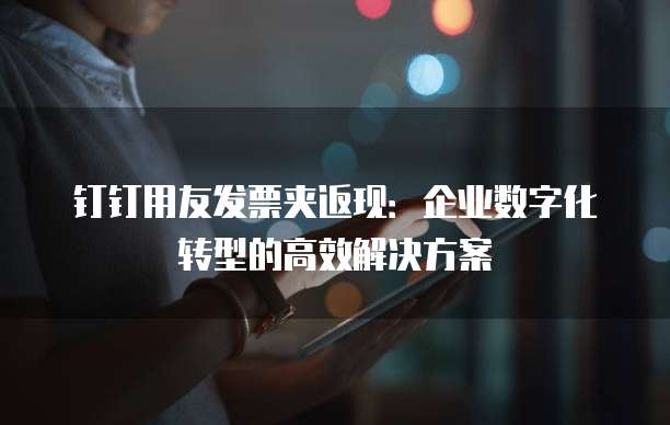 钉钉用友发票夹返现:企业数字化转型的高效解决方案