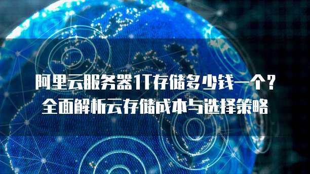 阿里云服务器1T存储多少钱一个?全面解析云存储成本与选择策略