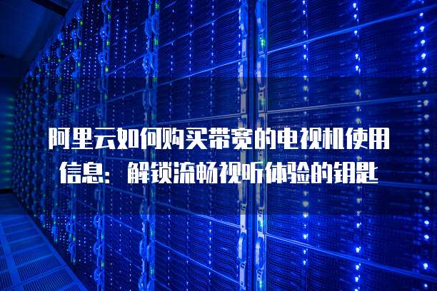阿里云如何购买带宽的电视机使用信息:解锁流畅视听体验的钥匙