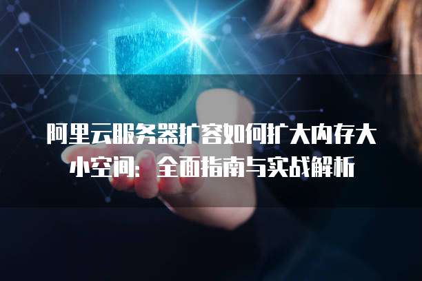 阿里云服务器扩容如何扩大内存大小空间:全面指南与实战解析