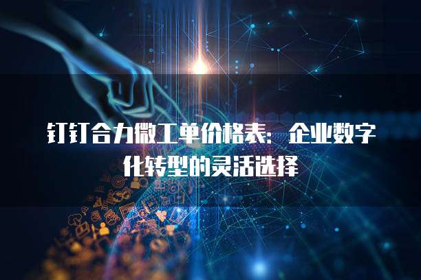 钉钉合力微工单价格表:企业数字化转型的灵活选择