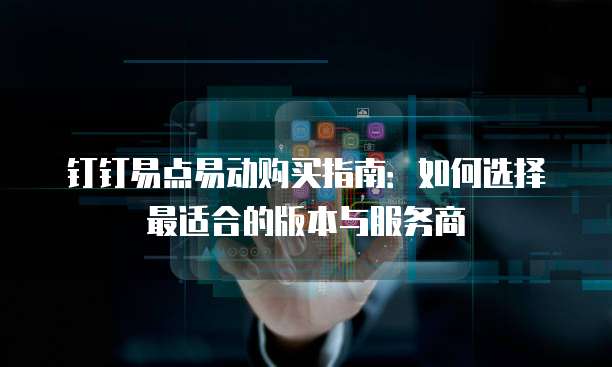 钉钉易点易动购买指南:如何选择最适合的版本与服务商