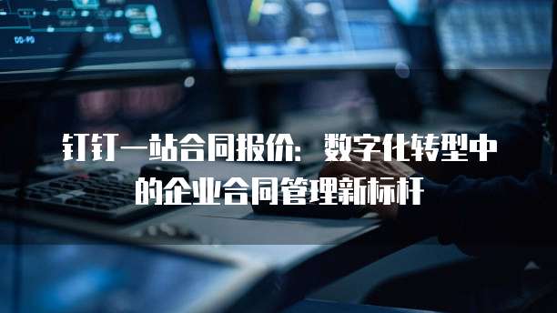 钉钉一站合同报价：数字化转型中的企业合同管理新标杆