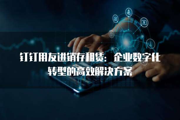 钉钉用友进销存租赁:企业数字化转型的高效解决方案