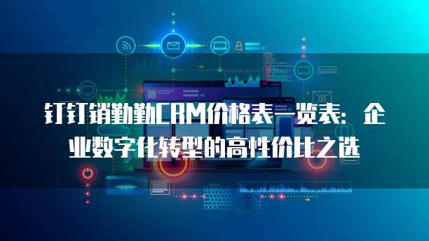 钉钉销勤勤CRM价格表一览表:企业数字化转型的高性价比之选