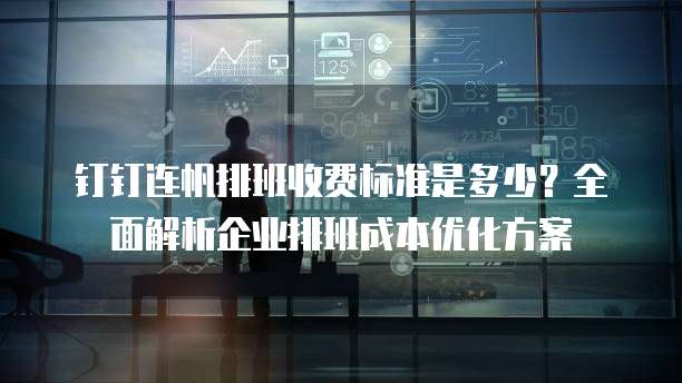 钉钉连帆排班收费标准是多少?全面解析企业排班成本优化方案