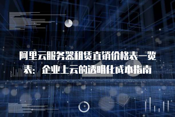 阿里云服务器租赁直销价格表一览表:企业上云的透明化成本指南